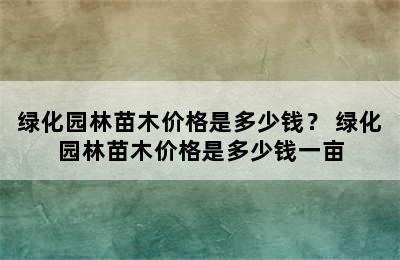 绿化园林苗木价格是多少钱？ 绿化园林苗木价格是多少钱一亩